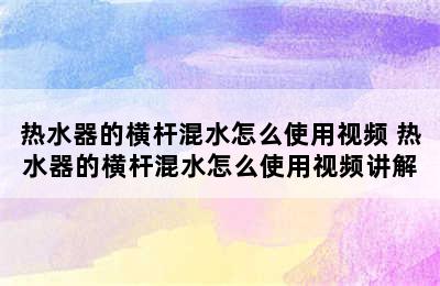 热水器的横杆混水怎么使用视频 热水器的横杆混水怎么使用视频讲解